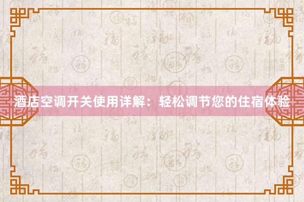 酒店空调开关使用详解：轻松调节您的住宿体验